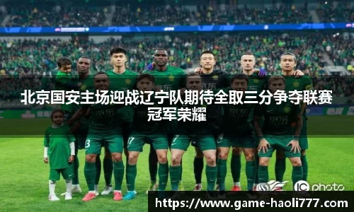 北京国安主场迎战辽宁队期待全取三分争夺联赛冠军荣耀